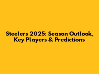 Steelers 2025: Season Outlook, Key Players & Predictions