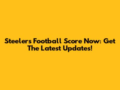 Steelers Football Score Now: Get The Latest Updates!
