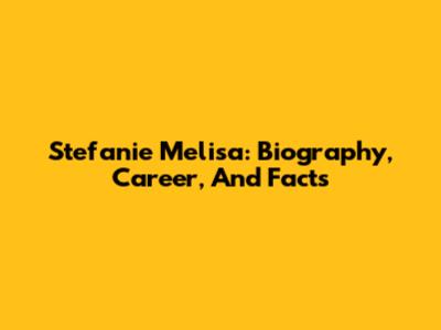 Stefanie Melisa: Biography, Career, And Facts