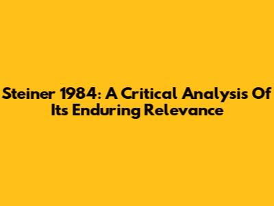 Steiner 1984: A Critical Analysis Of Its Enduring Relevance