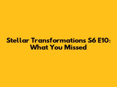 Stellar Transformations S6 E10: What You Missed