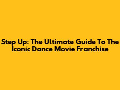Step Up: The Ultimate Guide To The Iconic Dance Movie Franchise