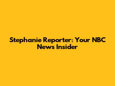 Stephanie Reporter: Your NBC News Insider