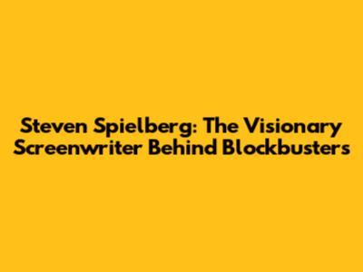 Steven Spielberg: The Visionary Screenwriter Behind Blockbusters
