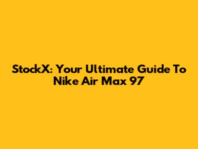 StockX: Your Ultimate Guide To Nike Air Max 97