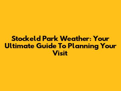 Stockeld Park Weather: Your Ultimate Guide To Planning Your Visit