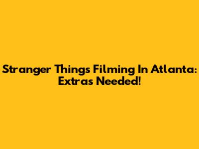 Stranger Things Filming In Atlanta: Extras Needed!