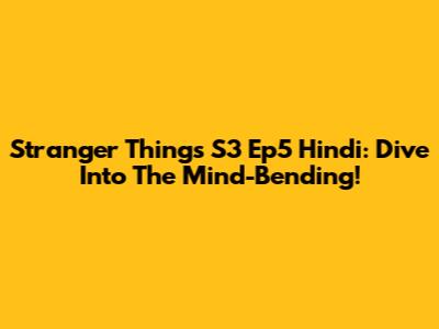 Stranger Things S3 Ep5 Hindi: Dive Into The Mind-Bending!