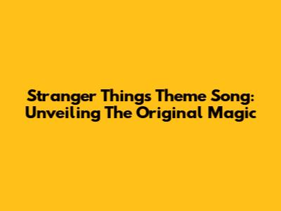 Stranger Things Theme Song: Unveiling The Original Magic