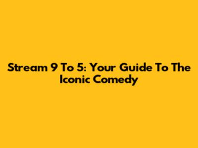 Stream 9 To 5: Your Guide To The Iconic Comedy