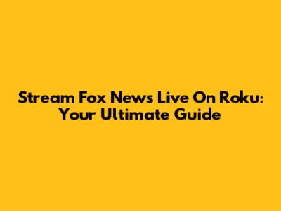 Stream Fox News Live On Roku: Your Ultimate Guide