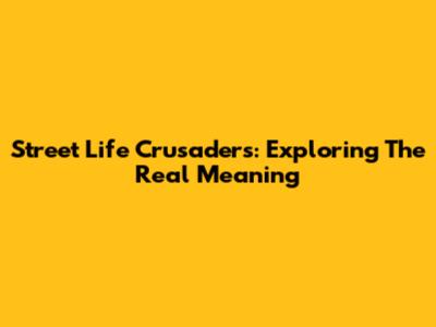 Street Life Crusaders: Exploring The Real Meaning