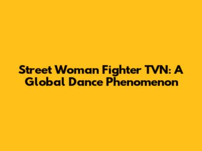 Street Woman Fighter TVN: A Global Dance Phenomenon
