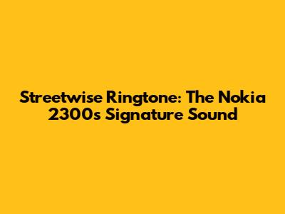 Streetwise Ringtone: The Nokia 2300's Signature Sound
