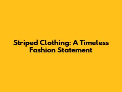 Striped Clothing: A Timeless Fashion Statement