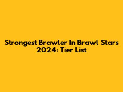 Strongest Brawler In Brawl Stars 2024: Tier List