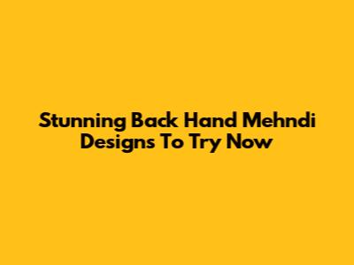 Stunning Back Hand Mehndi Designs To Try Now