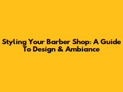 Styling Your Barber Shop: A Guide To Design & Ambiance