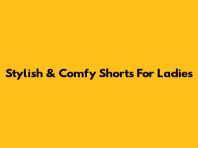 Stylish & Comfy Shorts For Ladies