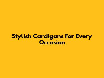 Stylish Cardigans For Every Occasion