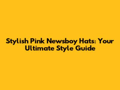 Stylish Pink Newsboy Hats: Your Ultimate Style Guide