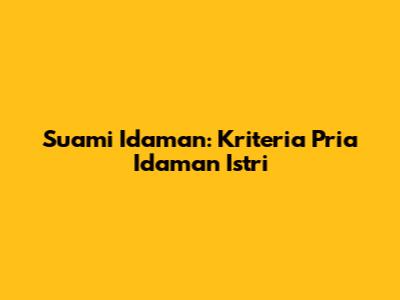 Suami Idaman: Kriteria Pria Idaman Istri