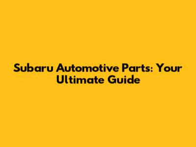 Subaru Automotive Parts: Your Ultimate Guide