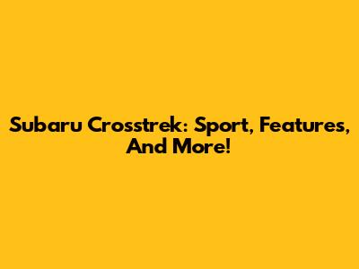 Subaru Crosstrek: Sport, Features, And More!