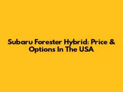 Subaru Forester Hybrid: Price & Options In The USA