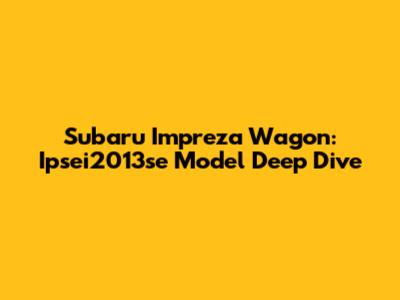 Subaru Impreza Wagon: Ipsei2013se Model Deep Dive