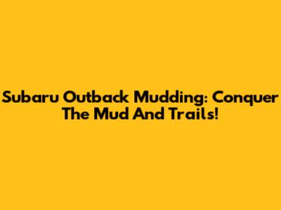 Subaru Outback Mudding: Conquer The Mud And Trails!