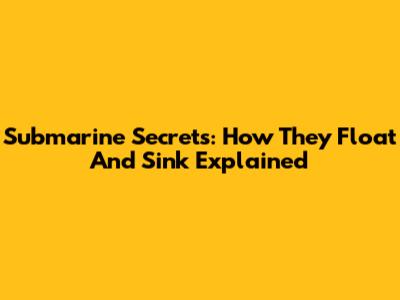 Submarine Secrets: How They Float And Sink Explained