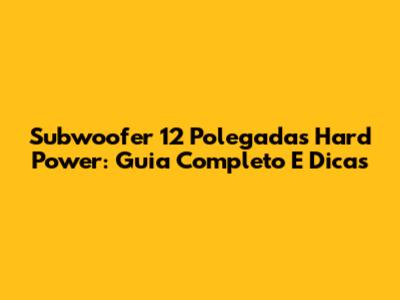 Subwoofer 12 Polegadas Hard Power: Guia Completo E Dicas