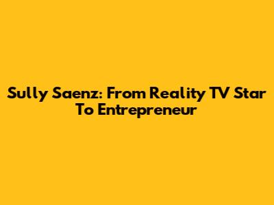 Sully Saenz: From Reality TV Star To Entrepreneur