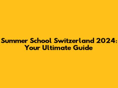Summer School Switzerland 2024: Your Ultimate Guide