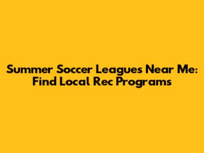 Summer Soccer Leagues Near Me: Find Local Rec Programs
