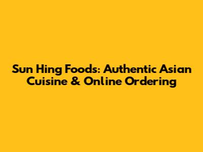 Sun Hing Foods: Authentic Asian Cuisine & Online Ordering