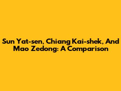 Sun Yat-sen, Chiang Kai-shek, And Mao Zedong: A Comparison