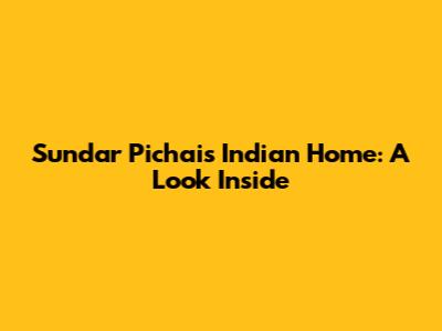 Sundar Pichai's Indian Home: A Look Inside