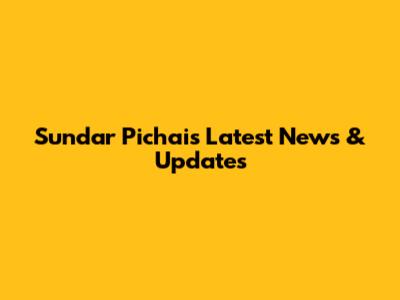 Sundar Pichai's Latest News & Updates
