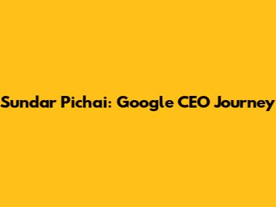 Sundar Pichai: Google CEO Journey