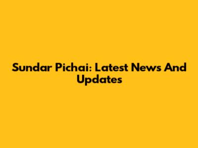 Sundar Pichai: Latest News And Updates