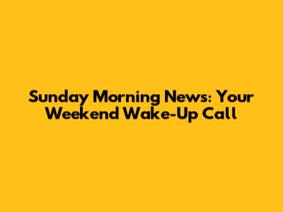 Sunday Morning News: Your Weekend Wake-Up Call
