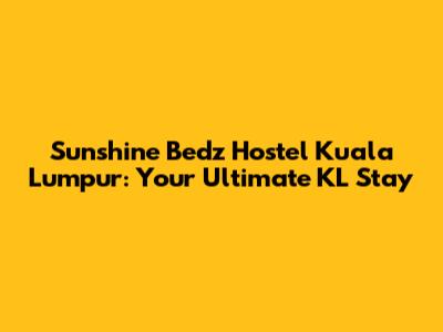 Sunshine Bedz Hostel Kuala Lumpur: Your Ultimate KL Stay