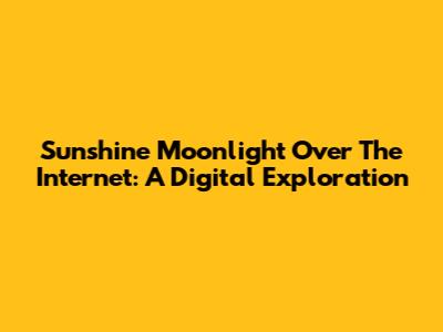 Sunshine Moonlight Over The Internet: A Digital Exploration