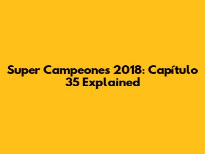 Super Campeones 2018: Capítulo 35 Explained