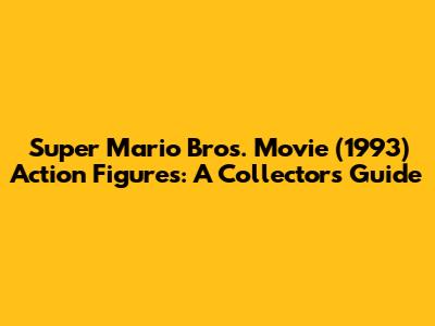 Super Mario Bros. Movie (1993) Action Figures: A Collector's Guide