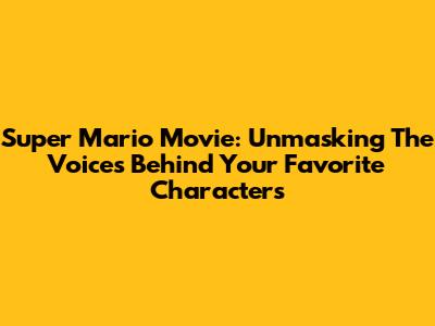 Super Mario Movie: Unmasking The Voices Behind Your Favorite Characters
