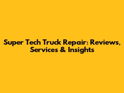 Super Tech Truck Repair: Reviews, Services & Insights