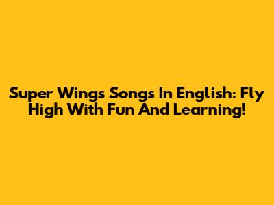 Super Wings Songs In English: Fly High With Fun And Learning!